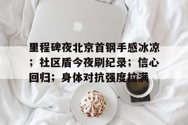开云登录 -关于里程碑夜北京首钢手感冰凉；社区盾今夜刷纪录；信心回归；身体对抗强度拉满的信息